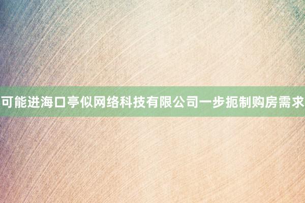 可能进海口亭似网络科技有限公司一步扼制购房需求