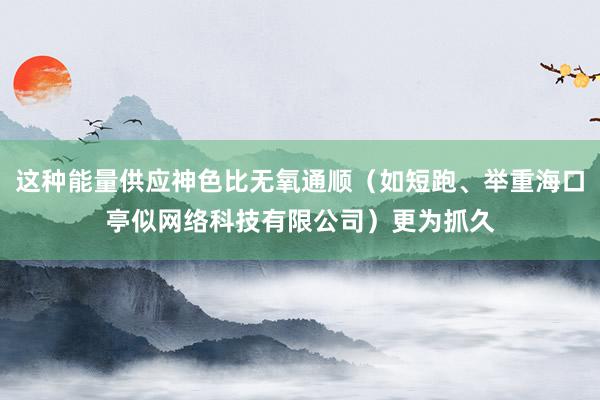 这种能量供应神色比无氧通顺（如短跑、举重海口亭似网络科技有限公司）更为抓久