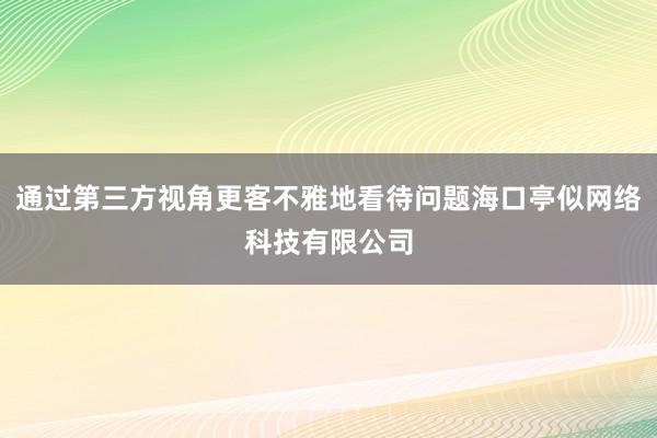 通过第三方视角更客不雅地看待问题海口亭似网络科技有限公司
