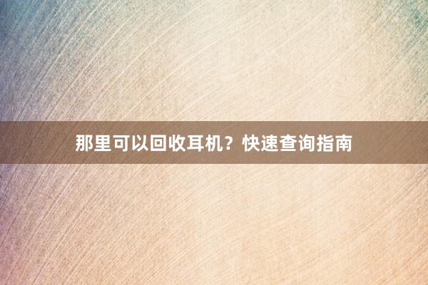 那里可以回收耳机？快速查询指南