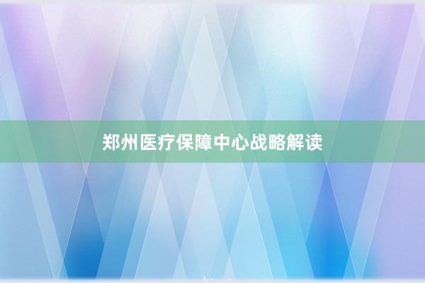郑州医疗保障中心战略解读