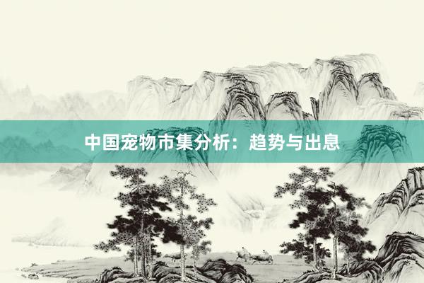 中国宠物市集分析：趋势与出息